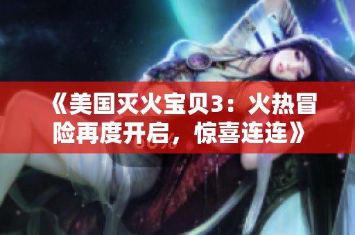《美国灭火宝贝3：火热冒险再度开启，惊喜连连》