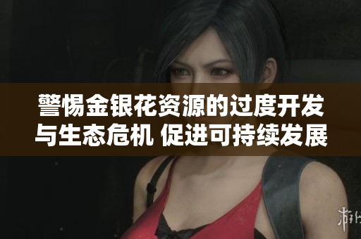 警惕金银花资源的过度开发与生态危机 促进可持续发展策略