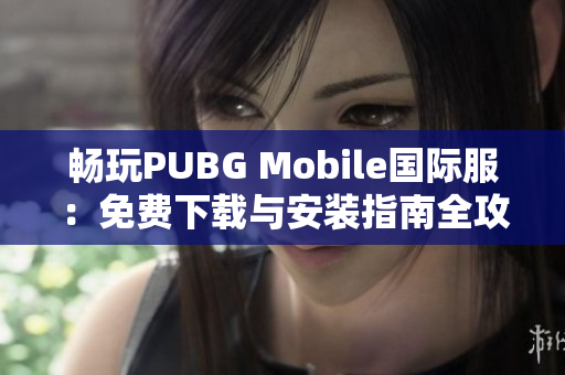 畅玩PUBG Mobile国际服：免费下载与安装指南全攻略