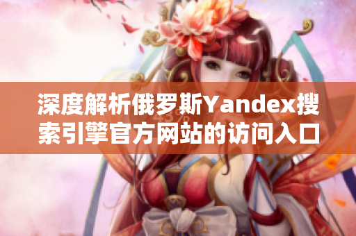 深度解析俄罗斯Yandex搜索引擎官方网站的访问入口
