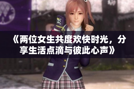 《两位女生共度欢快时光，分享生活点滴与彼此心声》