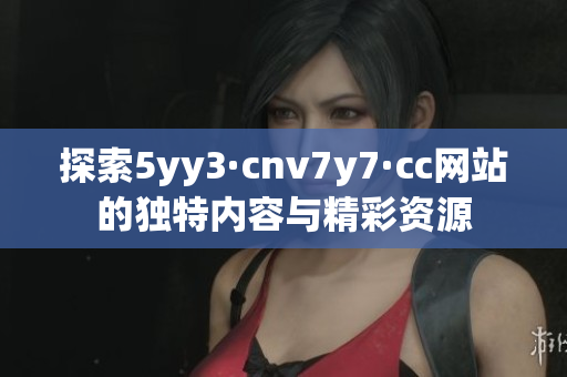 探索5yy3·cnv7y7·cc网站的独特内容与精彩资源