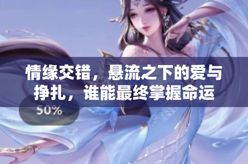 情缘交错，悬流之下的爱与挣扎，谁能最终掌握命运