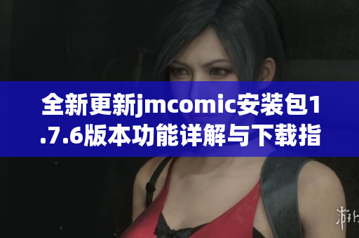 全新更新jmcomic安装包1.7.6版本功能详解与下载指引