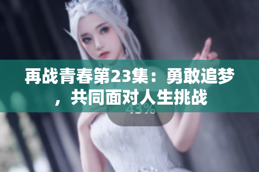 再战青春第23集：勇敢追梦，共同面对人生挑战