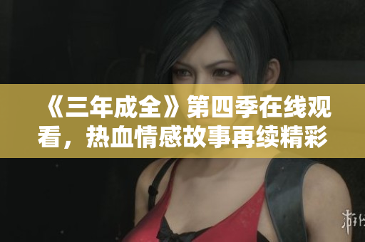 《三年成全》第四季在线观看，热血情感故事再续精彩章节