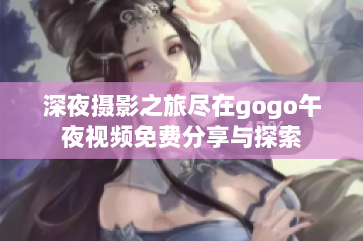 深夜摄影之旅尽在gogo午夜视频免费分享与探索