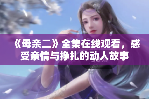 《母亲二》全集在线观看，感受亲情与挣扎的动人故事