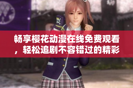 畅享樱花动漫在线免费观看，轻松追剧不容错过的精彩内容