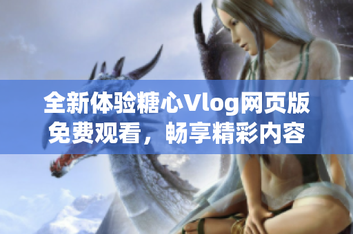 全新体验糖心Vlog网页版免费观看，畅享精彩内容