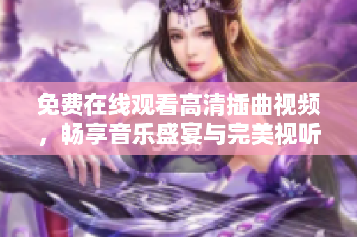 免费在线观看高清插曲视频，畅享音乐盛宴与完美视听体验