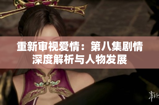 重新审视爱情：第八集剧情深度解析与人物发展