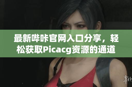 最新哔咔官网入口分享，轻松获取Picacg资源的通道