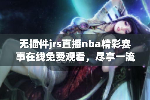 无插件jrs直播nba精彩赛事在线免费观看，尽享一流篮球盛宴