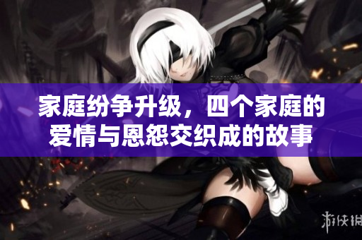 家庭纷争升级，四个家庭的爱情与恩怨交织成的故事
