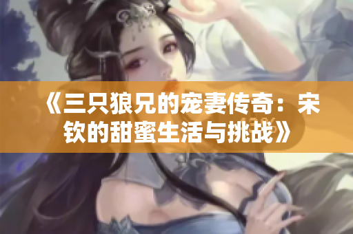 《三只狼兄的宠妻传奇：宋钦的甜蜜生活与挑战》
