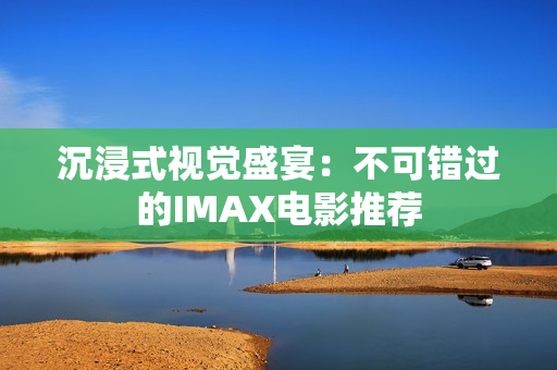 沉浸式视觉盛宴：不可错过的IMAX电影推荐