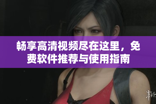 畅享高清视频尽在这里，免费软件推荐与使用指南