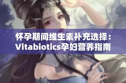 怀孕期间维生素补充选择：Vitabiotics孕妇营养指南