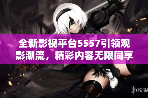 全新影视平台5557引领观影潮流，精彩内容无限同享