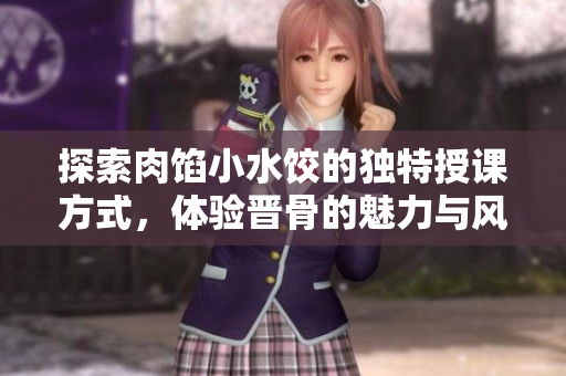 探索肉馅小水饺的独特授课方式，体验晋骨的魅力与风味