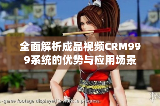 全面解析成品视频CRM999系统的优势与应用场景