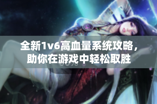 全新1v6高血量系统攻略，助你在游戏中轻松取胜
