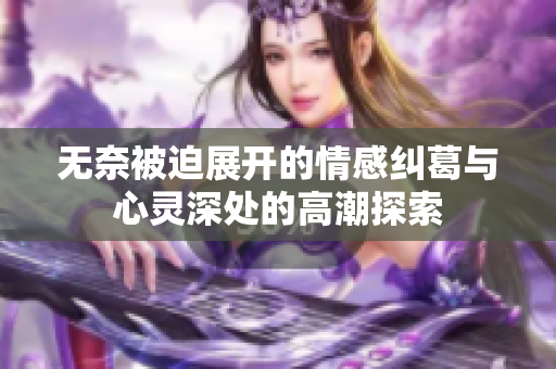 无奈被迫展开的情感纠葛与心灵深处的高潮探索