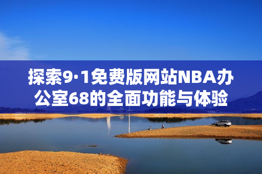 探索9·1免费版网站NBA办公室68的全面功能与体验