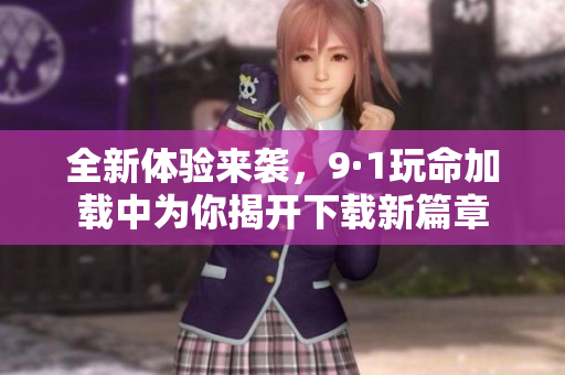 全新体验来袭，9·1玩命加载中为你揭开下载新篇章