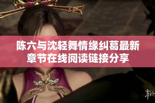 陈六与沈轻舞情缘纠葛最新章节在线阅读链接分享
