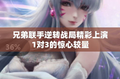 兄弟联手逆转战局精彩上演1对3的惊心较量