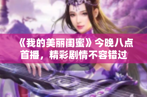 《我的美丽闺蜜》今晚八点首播，精彩剧情不容错过