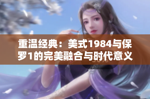 重温经典：美式1984与保罗1的完美融合与时代意义