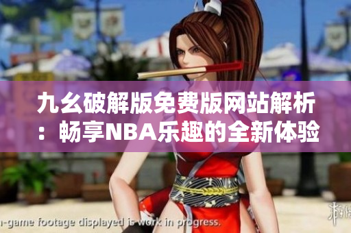 九幺破解版免费版网站解析：畅享NBA乐趣的全新体验