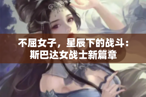 不屈女子，星辰下的战斗：斯巴达女战士新篇章