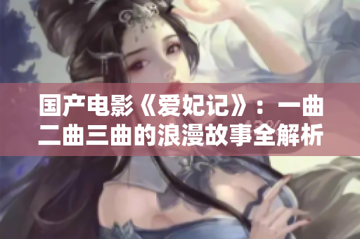 国产电影《爱妃记》：一曲二曲三曲的浪漫故事全解析
