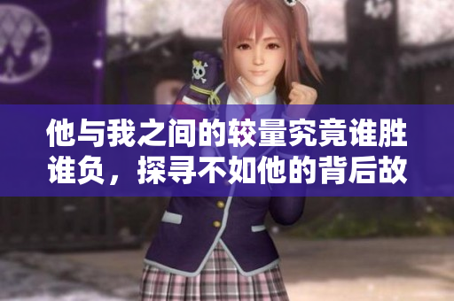 他与我之间的较量究竟谁胜谁负，探寻不如他的背后故事