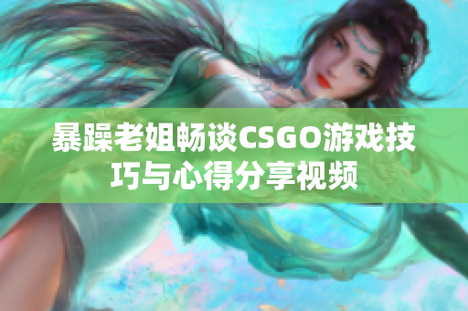 暴躁老姐畅谈CSGO游戏技巧与心得分享视频