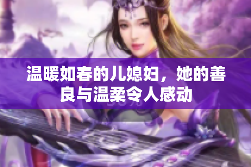 温暖如春的儿媳妇，她的善良与温柔令人感动