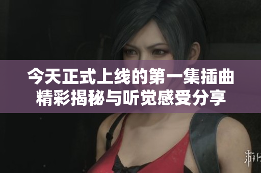 今天正式上线的第一集插曲精彩揭秘与听觉感受分享