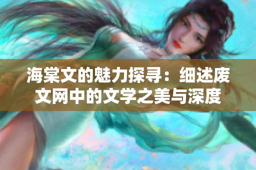 海棠文的魅力探寻：细述废文网中的文学之美与深度