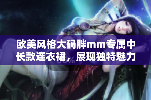 欧美风格大码胖mm专属中长款连衣裙，展现独特魅力与时尚风采