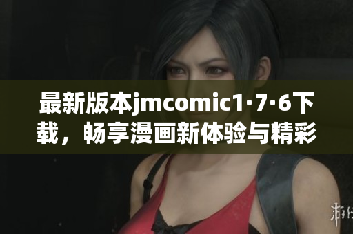 最新版本jmcomic1·7·6下载，畅享漫画新体验与精彩内容