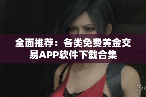 全面推荐：各类免费黄金交易APP软件下载合集