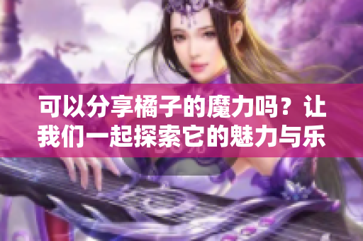 可以分享橘子的魔力吗？让我们一起探索它的魅力与乐趣！