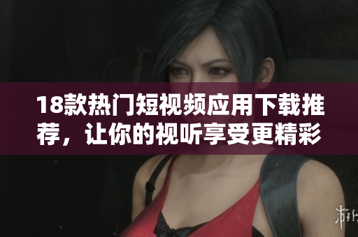 18款热门短视频应用下载推荐，让你的视听享受更精彩