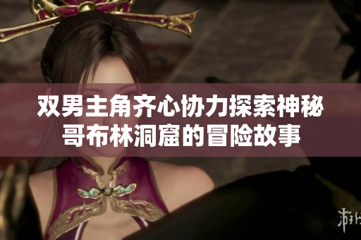 双男主角齐心协力探索神秘哥布林洞窟的冒险故事