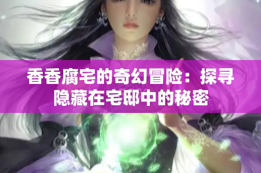 香香腐宅的奇幻冒险：探寻隐藏在宅邸中的秘密