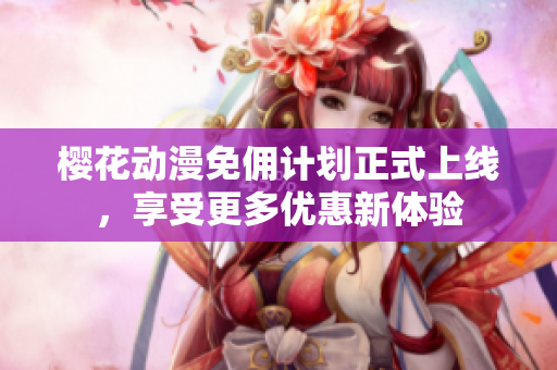 樱花动漫免佣计划正式上线，享受更多优惠新体验